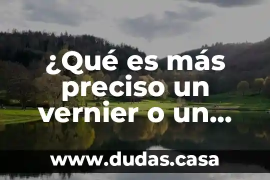 ¿Qué es más preciso un vernier o un micrometro?