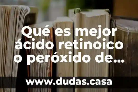 Qué es mejor ácido retinoico o peróxido de benzoilo