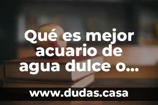 Qué es mejor acuario de agua dulce o salada