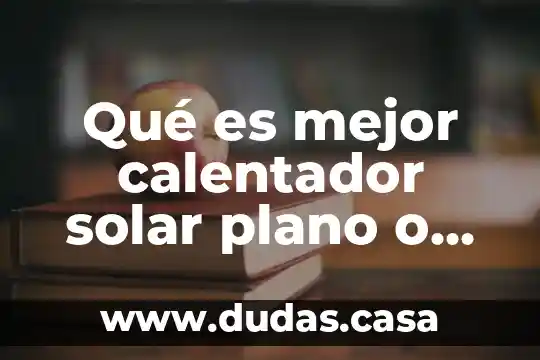 Qué es mejor calentador solar plano o de tubos
