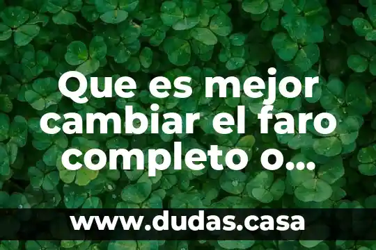 Que es mejor cambiar el faro completo o cambiar la mica