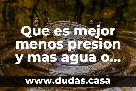 Que es mejor menos presion y mas agua o viceversa