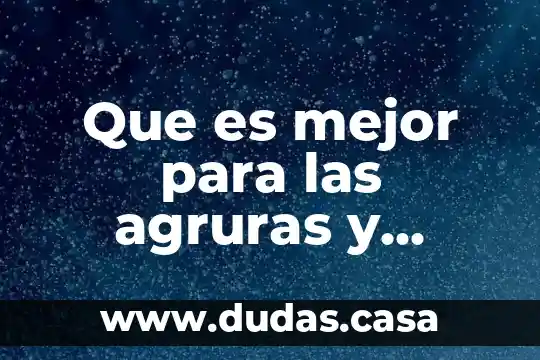 Que es mejor para las agruras y acidez