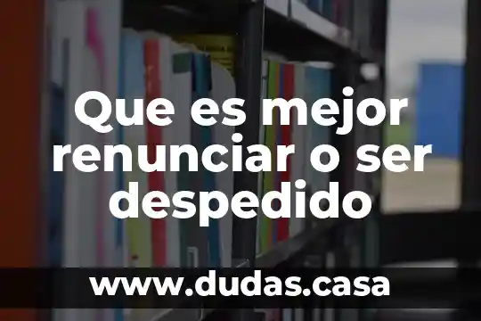 Que es mejor renunciar o ser despedido