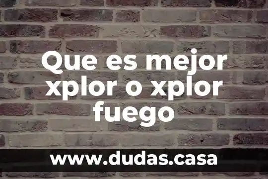 Que es mejor xplor o xplor fuego