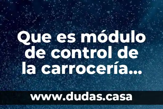 Que es módulo de control de la carrocería bcm