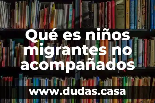 Qué es niños migrantes no acompañados