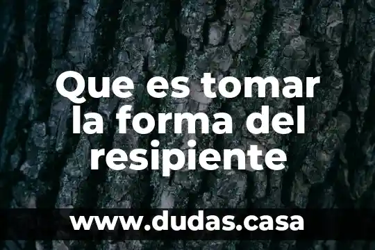 Que es tomar la forma del resipiente