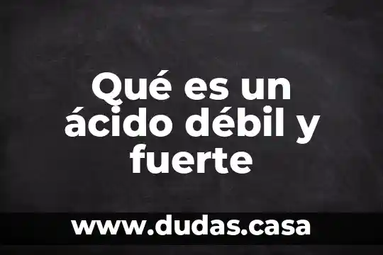 Qué es un ácido débil y fuerte