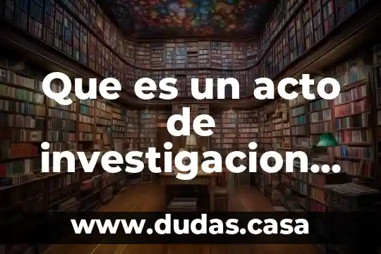 Que es un acto de investigacion en material penal