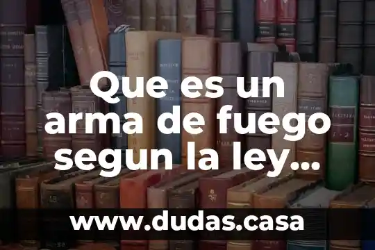 Que es un arma de fuego segun la ley mexico
