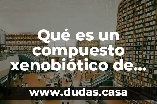 Qué es un compuesto xenobiótico de ejemplos