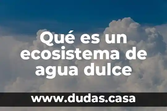Qué es un ecosistema de agua dulce