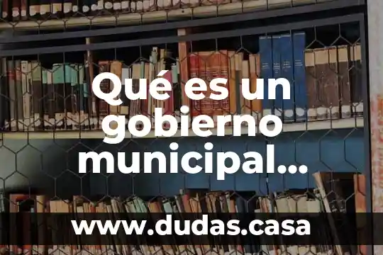 Qué es un gobierno municipal definición