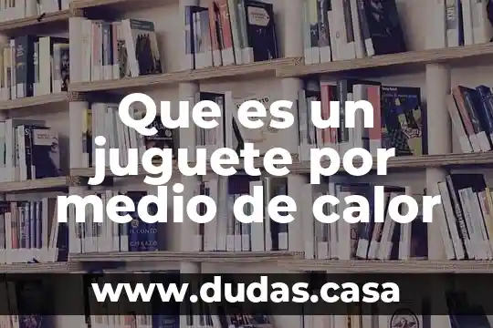 Que es un juguete por medio de calor