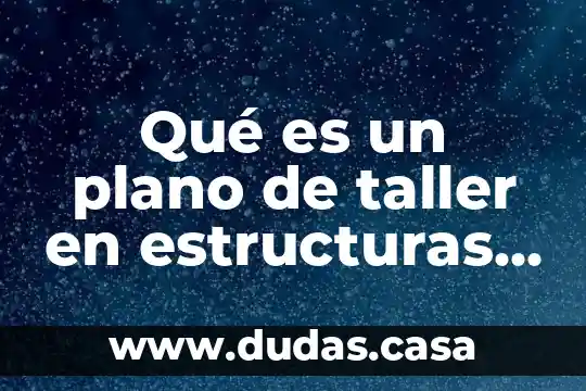 Qué es un plano de taller en estructuras de acero