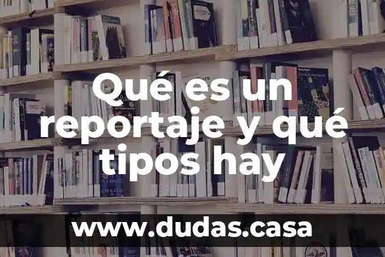 Qué es un reportaje y qué tipos hay