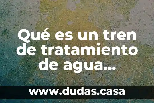 Qué es un tren de tratamiento de agua residual