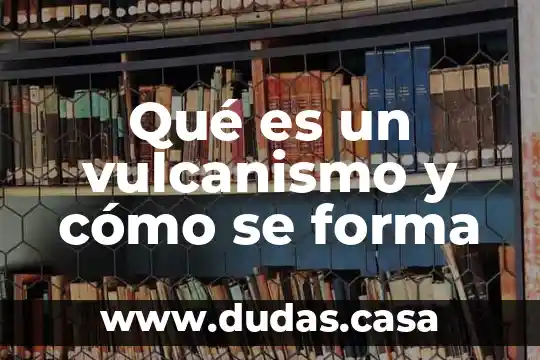 Qué es un vulcanismo y cómo se forma