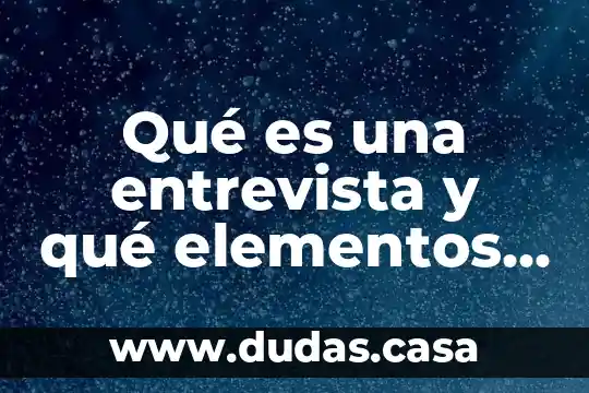 Qué es una entrevista y qué elementos tiene