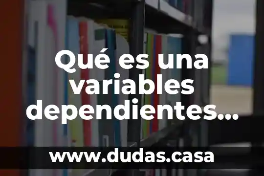 Qué es una variables dependientes e independientes