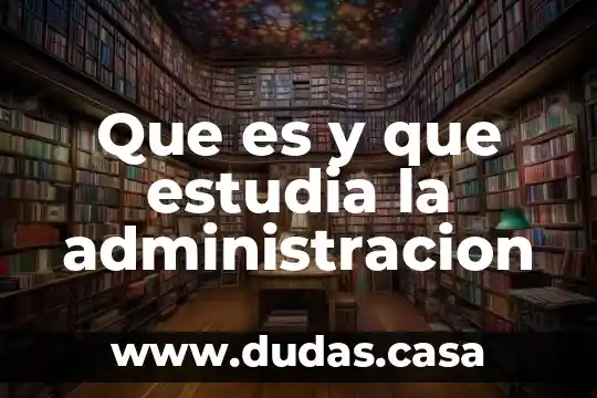 Que es y que estudia la administracion