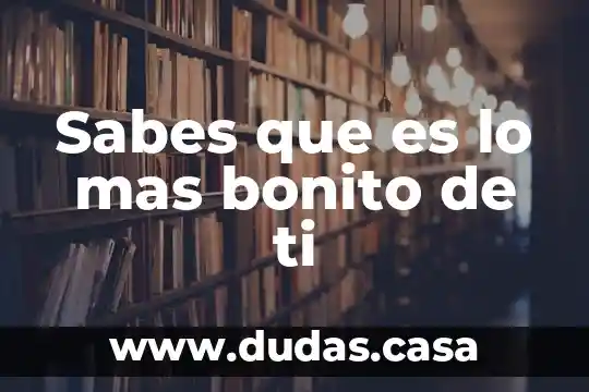 Sabes que es lo mas bonito de ti