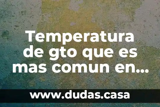 Temperatura de gto que es mas comun en gto