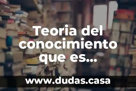Teoria del conocimiento que es conocimiento