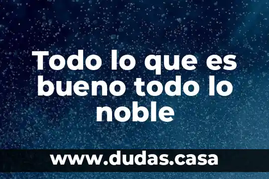 Todo lo que es bueno todo lo noble